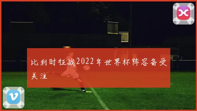 比利时征战2022年世界杯阵容备受关注