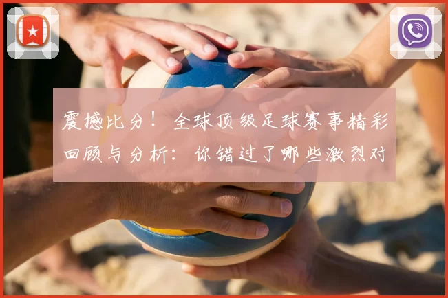 震撼比分！全球顶级足球赛事精彩回顾与分析：你错过了哪些激烈对决