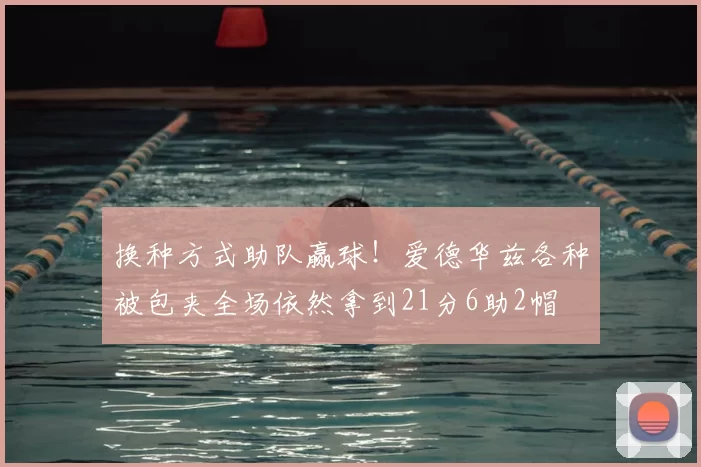 换种方式助队赢球！爱德华兹各种被包夹全场依然拿到21分6助2帽