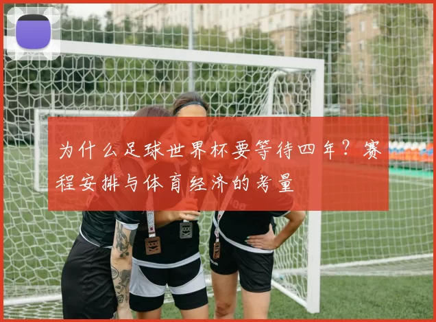 为什么足球世界杯要等待四年？赛程安排与体育经济的考量