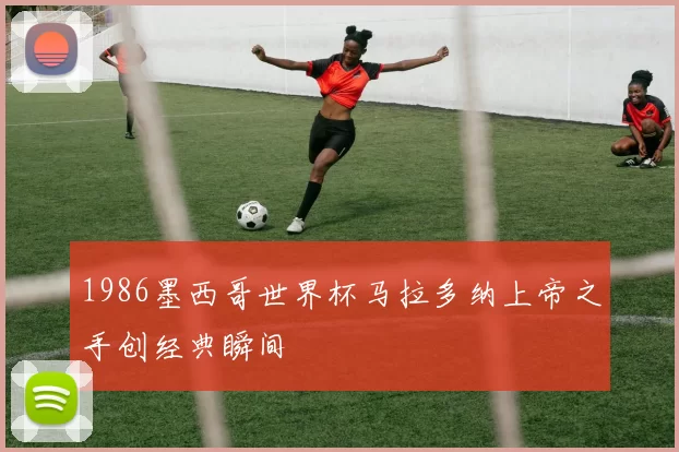 1986墨西哥世界杯马拉多纳上帝之手创经典瞬间