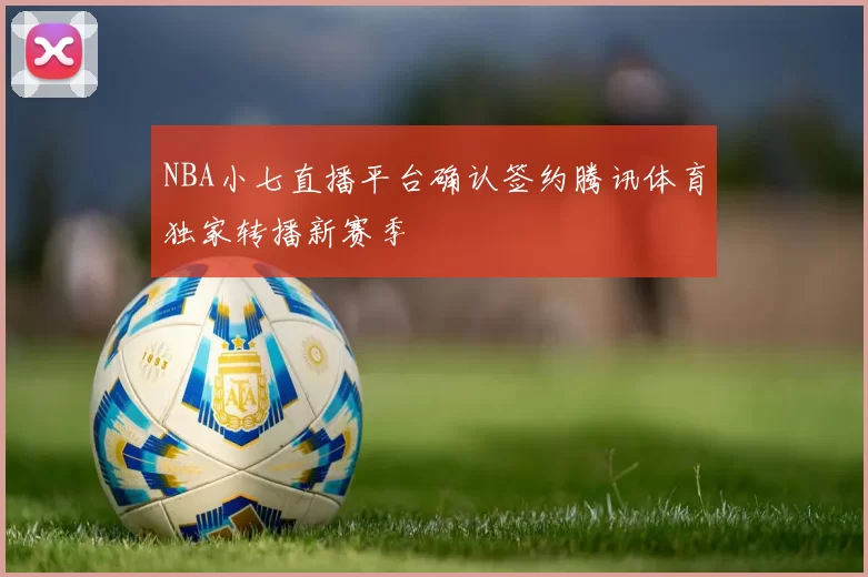NBA小七直播平台确认签约腾讯体育独家转播新赛季