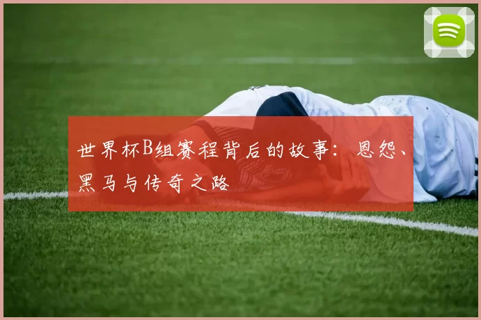 世界杯B组赛程背后的故事：恩怨、黑马与传奇之路