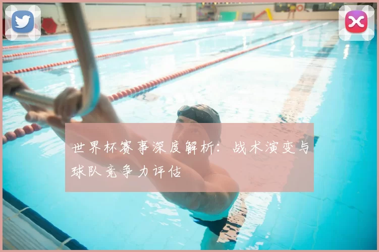 世界杯赛事深度解析：战术演变与球队竞争力评估