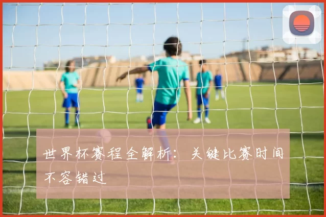 世界杯赛程全解析：关键比赛时间不容错过