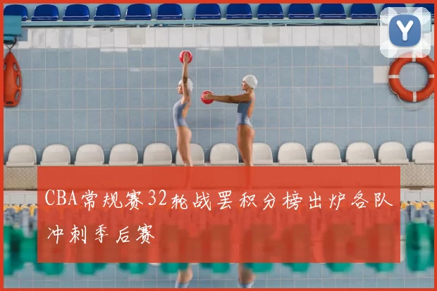 CBA常规赛32轮战罢积分榜出炉各队冲刺季后赛