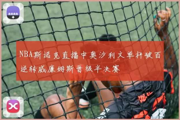 NBA斯诺克直播中奥沙利文单杆破百逆转威廉姆斯晋级半决赛