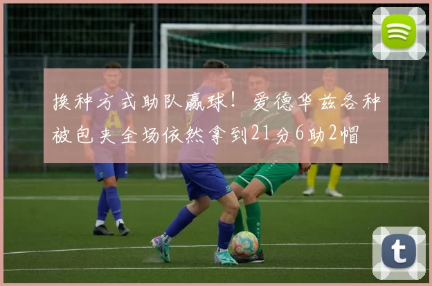 换种方式助队赢球！爱德华兹各种被包夹全场依然拿到21分6助2帽