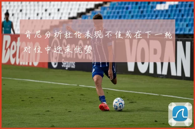 肯尼分析杜伦表现不佳或在下一轮对位中迎来优势