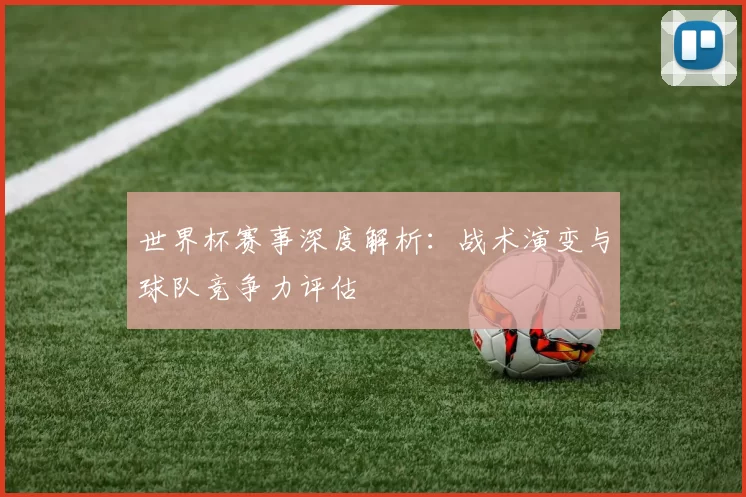 世界杯赛事深度解析:战术演变与球队竞争力评估