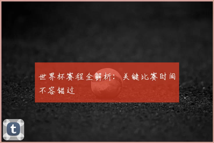 世界杯赛程全解析：关键比赛时间不容错过