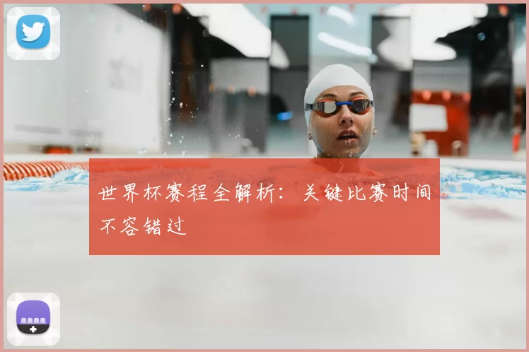 世界杯赛程全解析：关键比赛时间不容错过