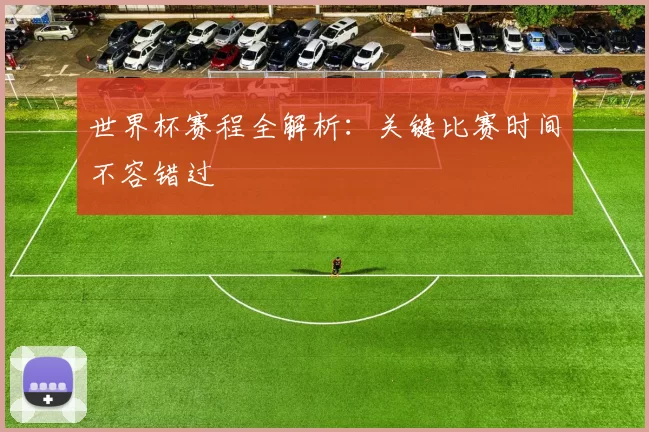 世界杯赛程全解析：关键比赛时间不容错过