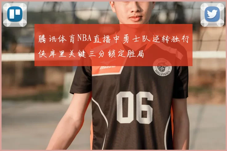 腾讯体育NBA直播中勇士队逆转独行侠库里关键三分锁定胜局
