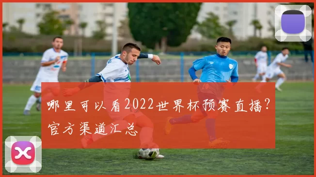 哪里可以看2022世界杯预赛直播？官方渠道汇总