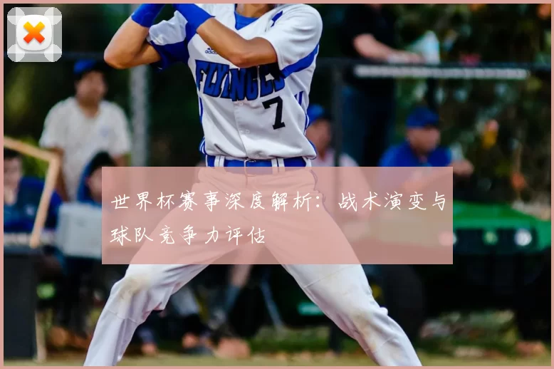 世界杯赛事深度解析：战术演变与球队竞争力评估