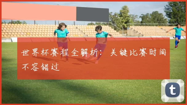 世界杯赛程全解析：关键比赛时间不容错过