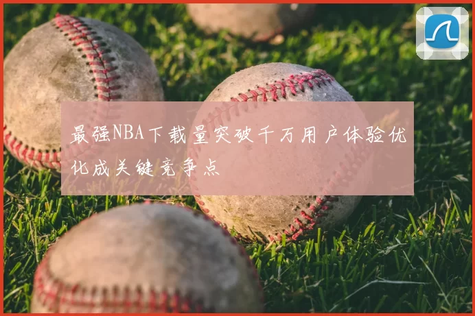 最强NBA下载量突破千万用户体验优化成关键竞争点