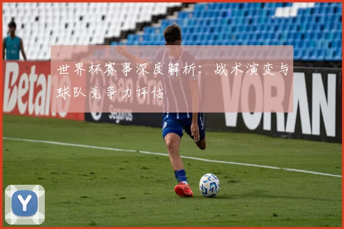 世界杯赛事深度解析：战术演变与球队竞争力评估