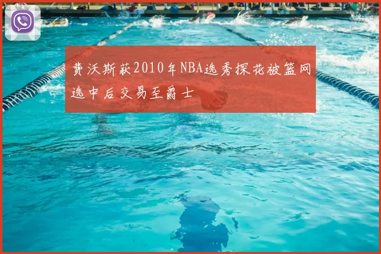 费沃斯获2010年NBA选秀探花被篮网选中后交易至爵士