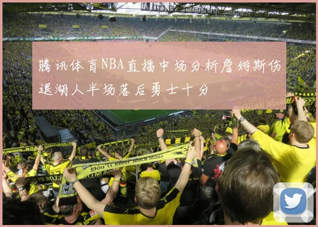 腾讯体育NBA直播中场分析詹姆斯伤退湖人半场落后勇士十分
