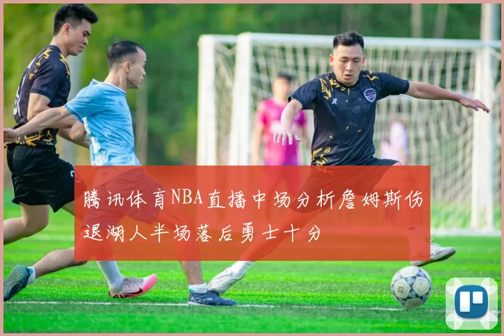 腾讯体育NBA直播中场分析詹姆斯伤退湖人半场落后勇士十分